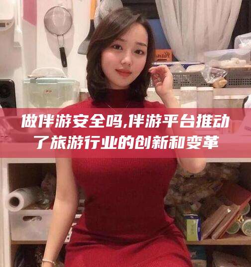 长治做伴游安全吗,伴游平台推动了旅游行业的创新和变革
