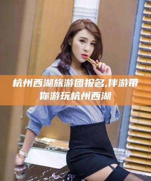 长治杭州西湖旅游团报名,伴游带你游玩杭州西湖