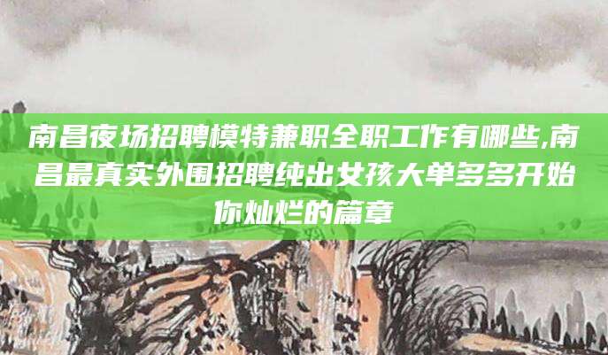 长治南昌夜场招聘模特兼职全职工作有哪些,南昌最真实外围招聘纯出女孩大单多多开始你灿烂的篇章