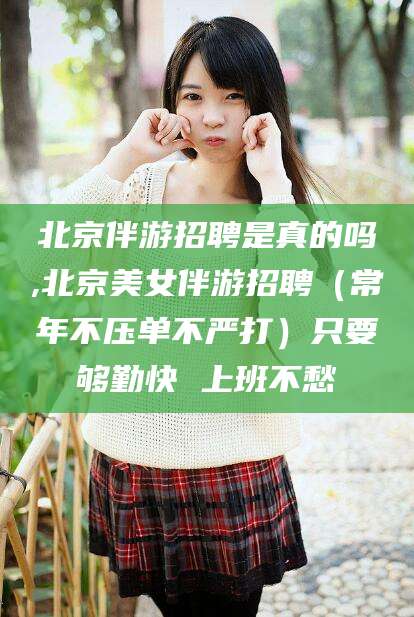 长治北京伴游招聘是真的吗,北京美女伴游招聘（常年不压单不严打）只要够勤快 上班不愁
