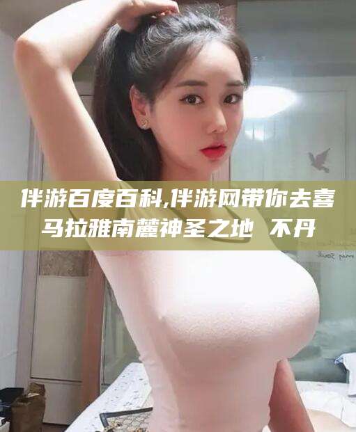 长治伴游百度百科,伴游网带你去喜马拉雅南麓神圣之地 不丹