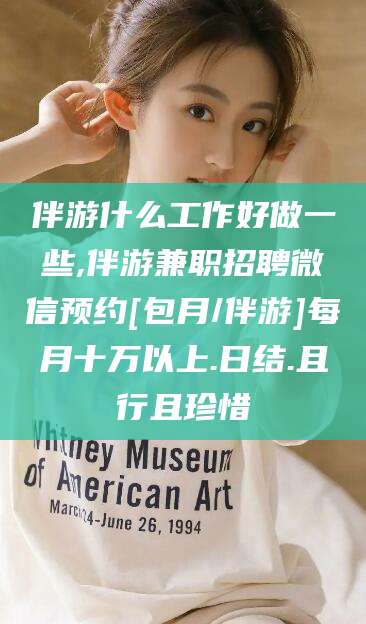 长治伴游什么工作好做一些,伴游兼职招聘微信预约[包月/伴游]每月十万以上.日结.且行且珍惜