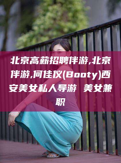 长治北京高薪招聘伴游,北京伴游,何佳仪(Booty)西安美女私人导游 美女兼职