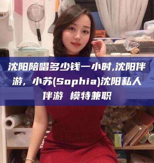 长治沈阳陪唱多少钱一小时,沈阳伴游,贠小苏(Sophia)沈阳私人伴游 模特兼职