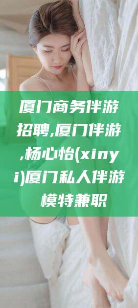 长治厦门商务伴游招聘,厦门伴游,杨心怡(xinyi)厦门私人伴游 模特兼职