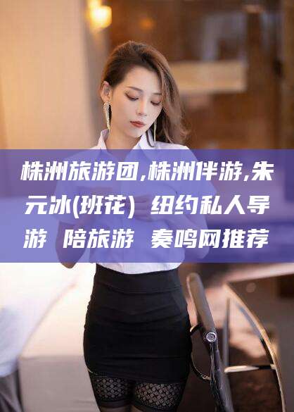 长治株洲旅游团,株洲伴游,朱元冰(班花) 纽约私人导游 陪旅游 奏鸣网推荐