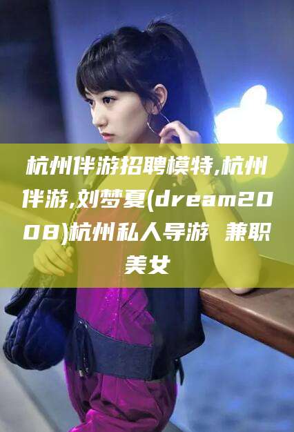 长治杭州伴游招聘模特,杭州伴游,刘梦夏(dream2008)杭州私人导游 兼职美女