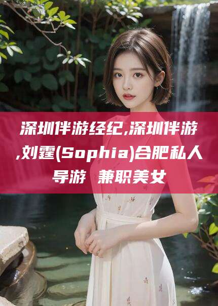 长治深圳伴游经纪,深圳伴游,刘霆(Sophia)合肥私人导游 兼职美女