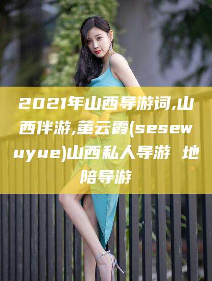 长治2021年山西导游词,山西伴游,董云霞(sesewuyue)山西私人导游 地陪导游