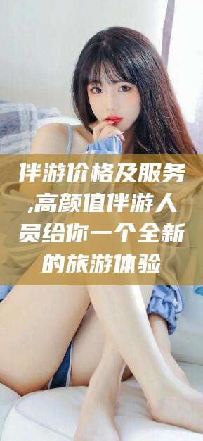 长治伴游价格及服务,高颜值伴游人员给你一个全新的旅游体验