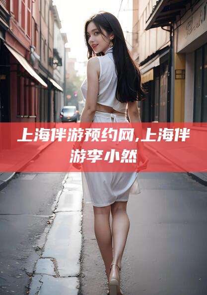 长治上海伴游预约网,上海伴游李小然