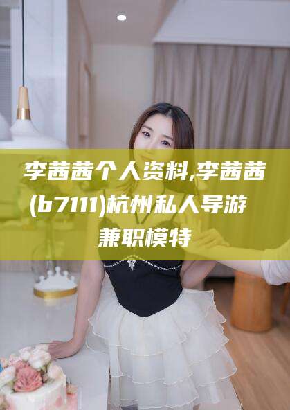 长治李茜茜个人资料,李茜茜(b7111)杭州私人导游 兼职模特