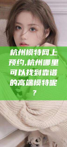 长治杭州模特网上预约,杭州哪里可以找到靠谱的高端模特呢？