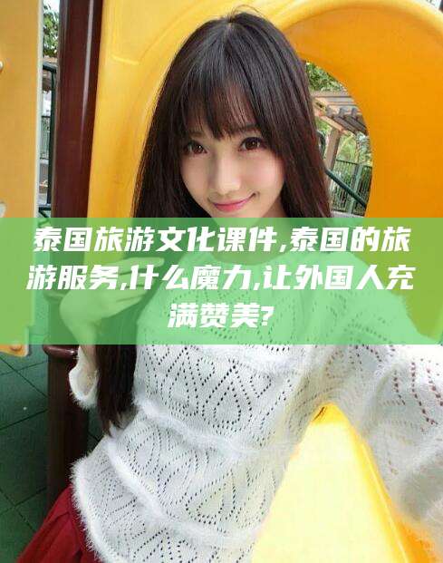 长治泰国旅游文化课件,泰国的旅游服务,什么魔力,让外国人充满赞美?