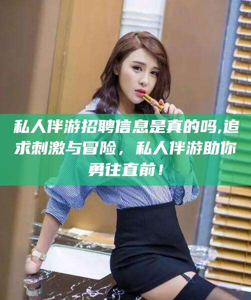 长治私人伴游招聘信息是真的吗,追求刺激与冒险，私人伴游助你勇往直前！