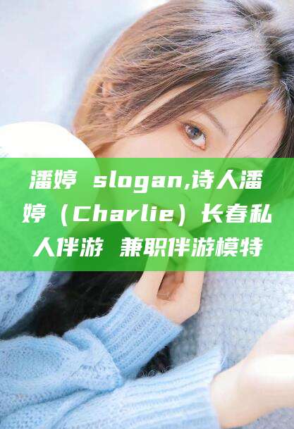 长治潘婷 slogan,诗人潘婷（Charlie）长春私人伴游 兼职伴游模特