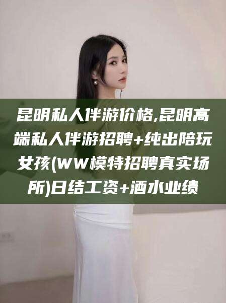 长治昆明私人伴游价格,昆明高端私人伴游招聘+纯出陪玩女孩(WW模特招聘真实场所)日结工资+酒水业绩