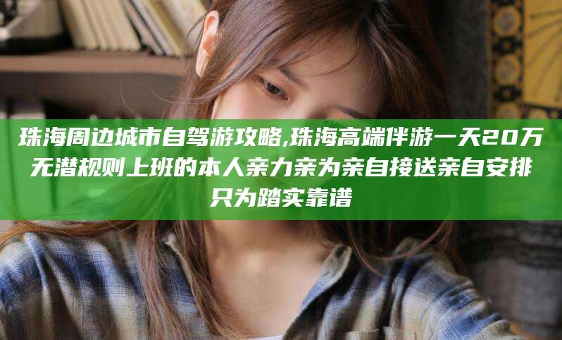 长治珠海周边城市自驾游攻略,珠海高端伴游一天20万无潜规则上班的本人亲力亲为亲自接送亲自安排只为踏实靠谱