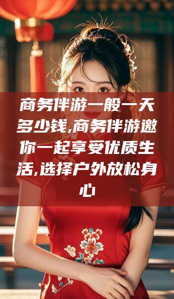 长治商务伴游一般一天多少钱,商务伴游邀你一起享受优质生活,选择户外放松身心