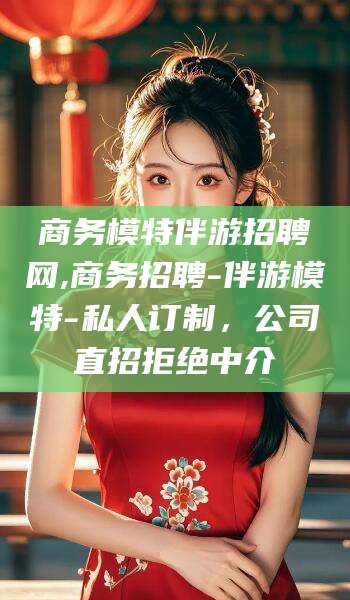 长治商务模特伴游招聘网,商务招聘-伴游模特-私人订制，公司直招拒绝中介