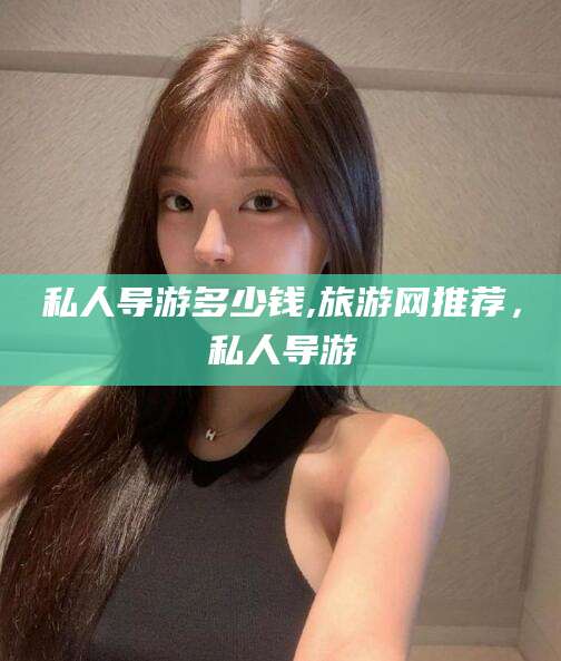 长治私人导游多少钱,旅游网推荐，私人导游