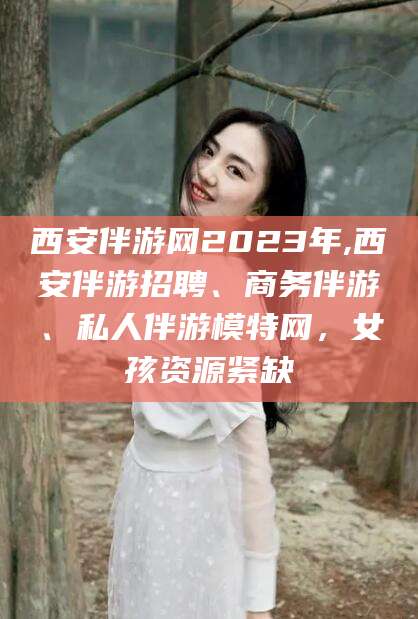 长治西安伴游网2023年,西安伴游招聘、商务伴游、私人伴游模特网，女孩资源紧缺