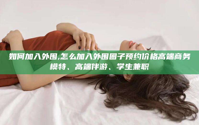 长治如何加入外围,怎么加入外围圈子预约价格高端商务模特、高端伴游、学生兼职