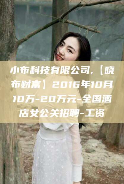 长治小布科技有限公司,【晓布财富】2016年10月10万-20万元-全国酒店女公关招聘-工资