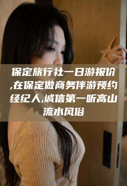 长治保定旅行社一日游报价,在保定做商务伴游预约经纪人,诚信第一听高山流水风俗