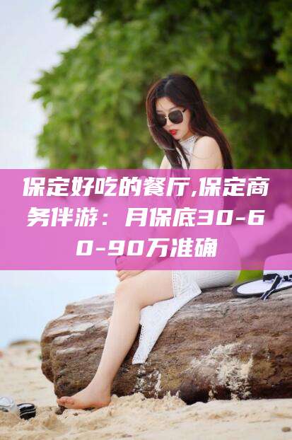 长治保定好吃的餐厅,保定商务伴游：月保底30-60-90万准确