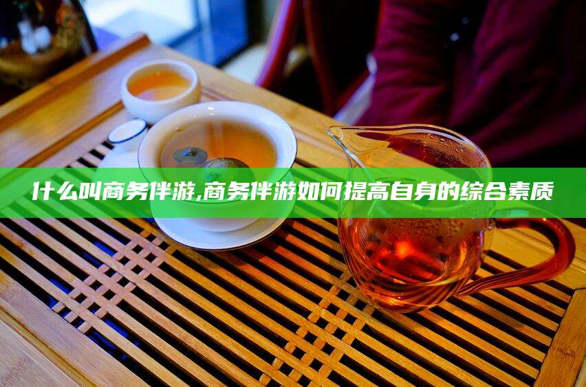 长治什么叫商务伴游,商务伴游如何提高自身的综合素质