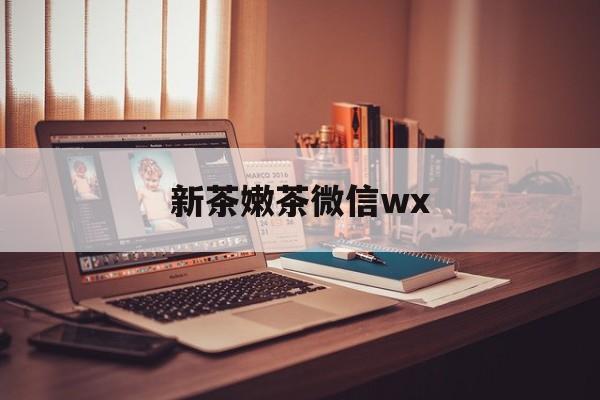 长治包含新茶嫩茶微信wx的词条