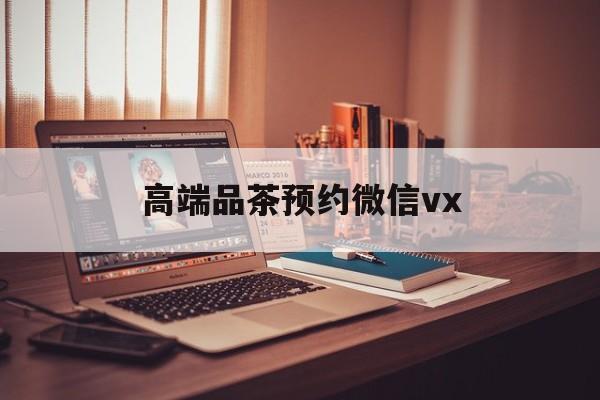 长治关于高端品茶预约微信vx的信息